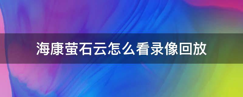 海康萤石云怎么看录像回放（海康威视硬盘录像机萤石云回放看不了）