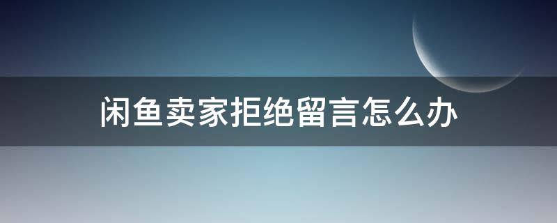 闲鱼卖家拒绝留言怎么办 闲鱼卖家如何拒绝留言