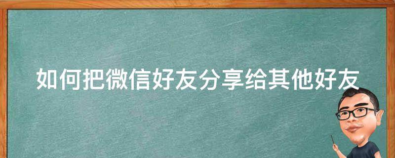 如何把微信好友分享给其他好友（怎么把微信好友分享给其他人）