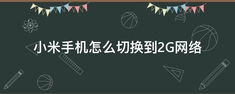 小米手机怎么切换到2G网络（手机怎么切换成2g网络）