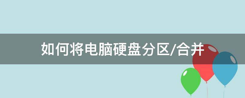 如何将电脑硬盘分区/合并（如何将电脑硬盘分区合并成一个）