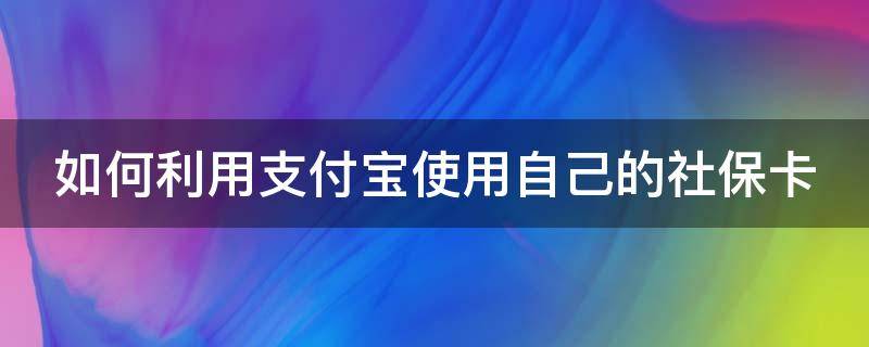 如何利用支付宝使用自己的社保卡（支付宝怎么用社会保障卡）