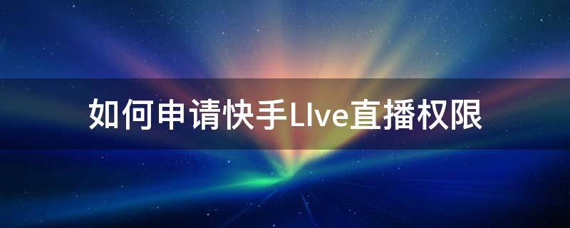 如何申请快手LIve直播权限（快手怎么申请直播权限）