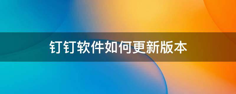 钉钉软件如何更新版本 钉钉软件怎么升级版本