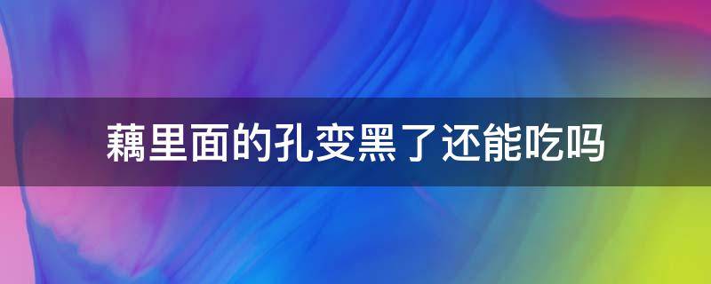 藕里面的孔变黑了还能吃吗（藕片孔里发黑能吃吗?）