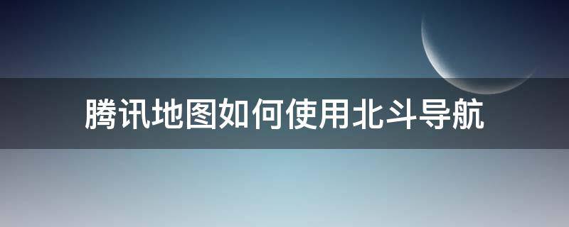 腾讯地图如何使用北斗导航（腾讯地图怎样使用北斗导航）