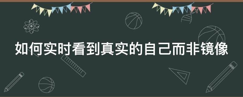 如何实时看到真实的自己而非镜像 怎样才能看到真实的自己样子镜子