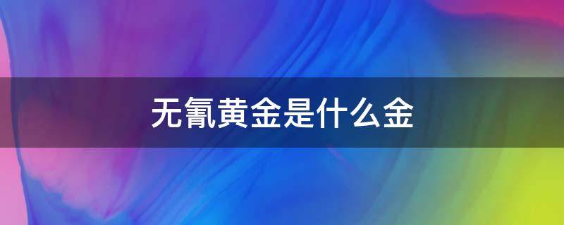 无氰黄金是什么金 什么叫无氰黄金