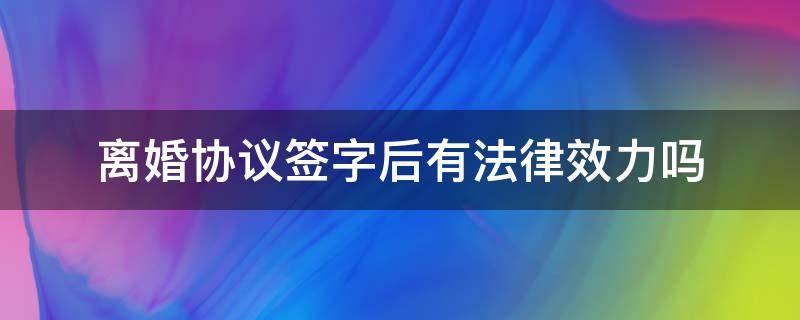 离婚协议签字后有法律效力吗 离婚协议双方签字后具备法律效果吗