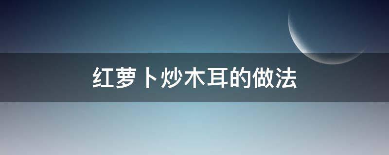 红萝卜炒木耳的做法 红萝卜炒木耳的做法窍门