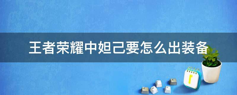 王者荣耀中妲己要怎么出装备（妲己怎么出装备?）