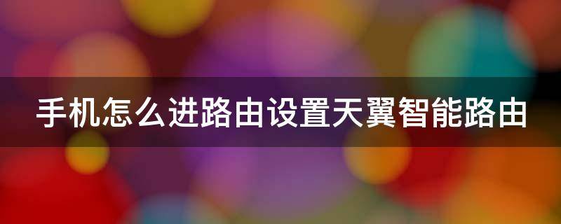 手机怎么进路由设置天翼智能路由 手机怎么进路由设置天翼智能路由器