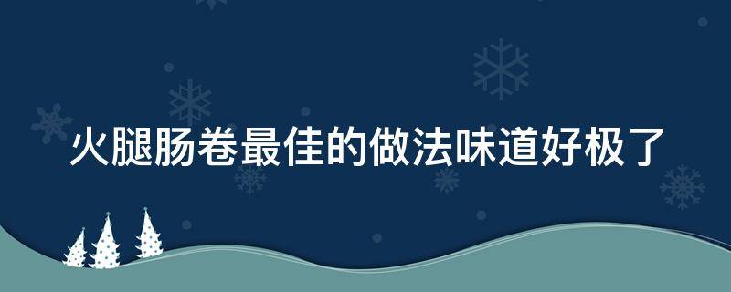 火腿肠卷最佳的做法味道好极了（火腿肠卷的做法大全）