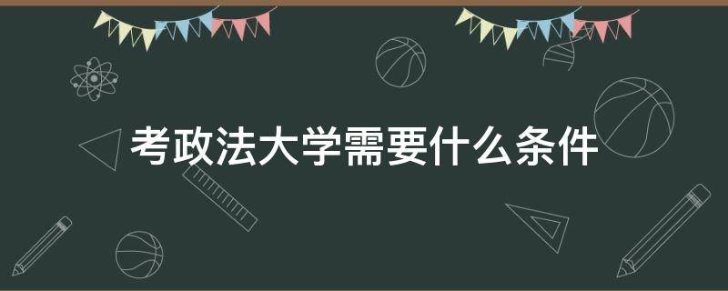 考政法大学需要什么条件 政法大学报考条件是什么