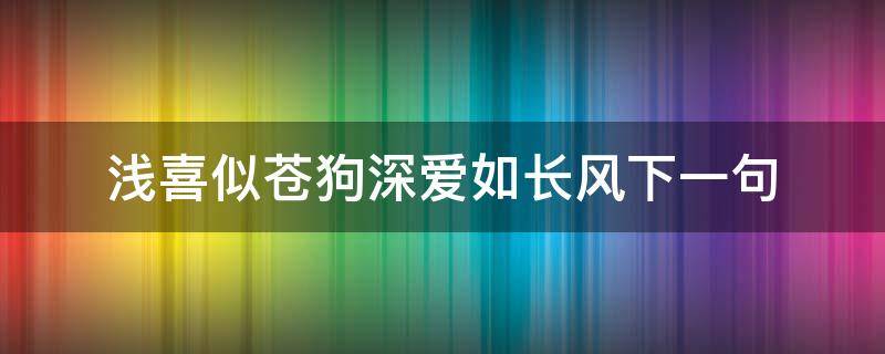 浅喜似苍狗深爱如长风下一句（浅喜似苍狗,深爱如长风后两句）