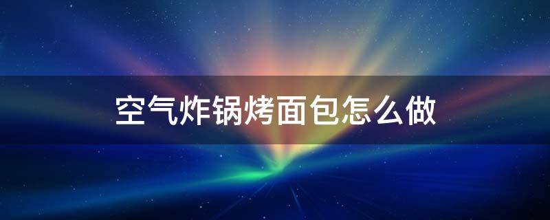 空气炸锅烤面包怎么做 空气炸锅烤面包怎么做?