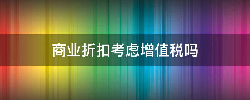 商业折扣考虑增值税吗（商业折扣要考虑增值税吗）