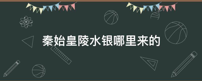 秦始皇陵水银哪里来的 秦始皇陵里的水银哪里来的