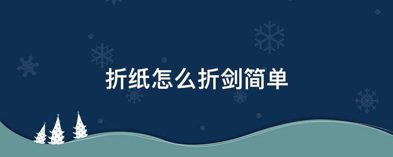 折纸怎么折剑简单（用纸折剑怎么折大全）