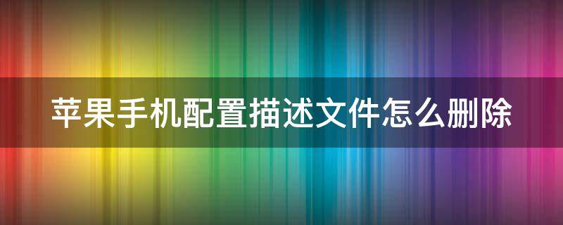 苹果手机配置描述文件怎么删除 iphone出现一个删不掉的软件