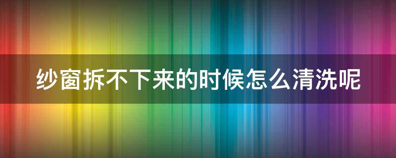 纱窗拆不下来的时候怎么清洗呢