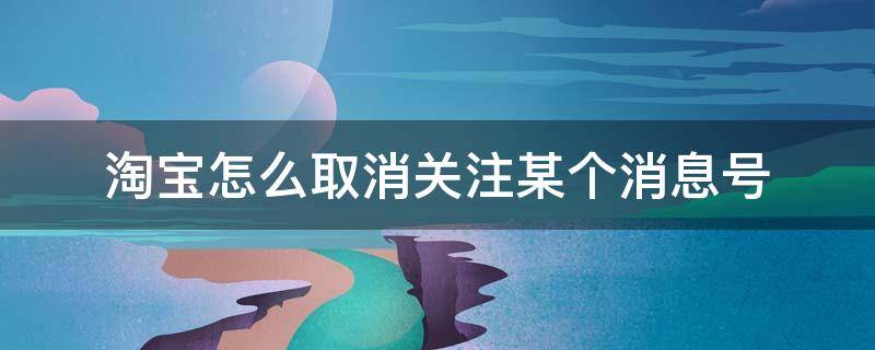 淘宝怎么取消关注某个消息号 淘宝里的关注怎么批量取消