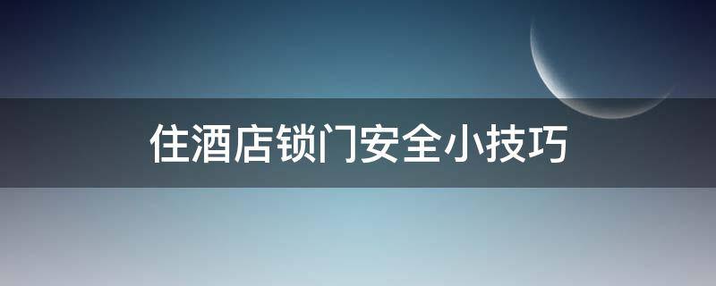 住酒店锁门安全小技巧（住酒店门怎么锁比较安全）