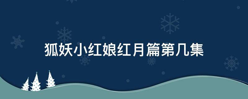 狐妖小红娘红月篇第几集（狐妖小红娘月红篇最后一集）