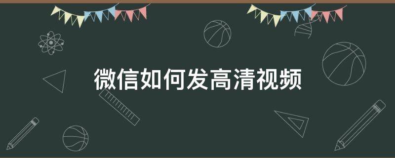 微信如何发高清视频（微信如何发高清视频给朋友）