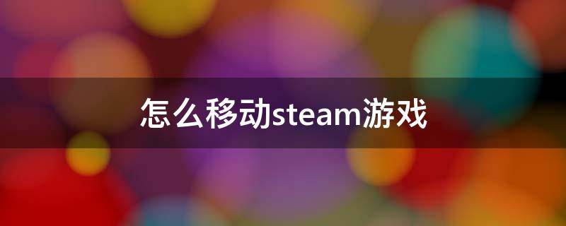 怎么移动steam游戏 怎么移动steam游戏到任意一个盘