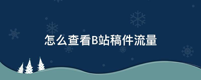 怎么查看B站稿件流量 b站怎么查看稿件管理