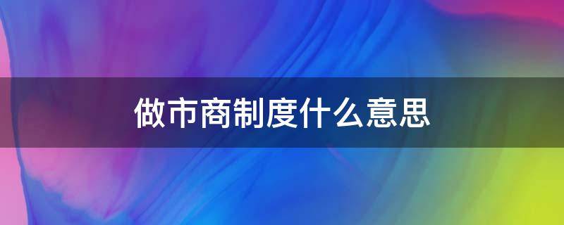 做市商制度什么意思 做市商制度是什么