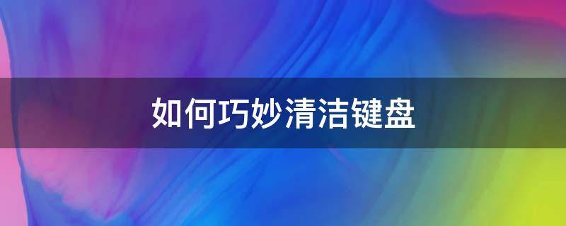 如何巧妙清洁键盘（怎么样清洁键盘）