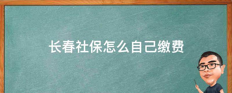 长春社保怎么自己缴费 长春社保怎么自己缴费2021