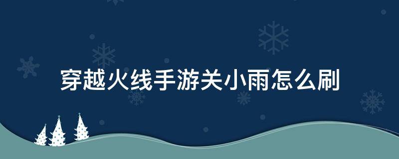 穿越火线手游关小雨怎么刷 穿越火线手游关小雨怎么刷爆率高