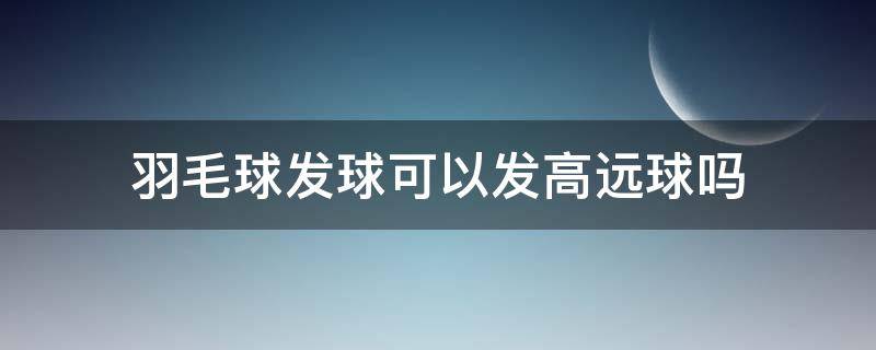 羽毛球发球可以发高远球吗 羽毛球如何发高远球