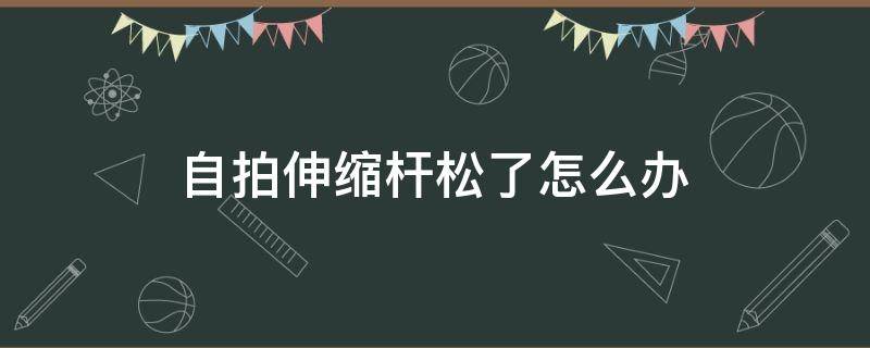 自拍伸缩杆松了怎么办（自拍伸缩杆一拽就开怎么修）