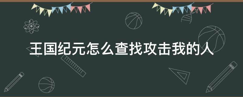 王国纪元怎么查找攻击我的人 王国纪元通过id查找别人位置