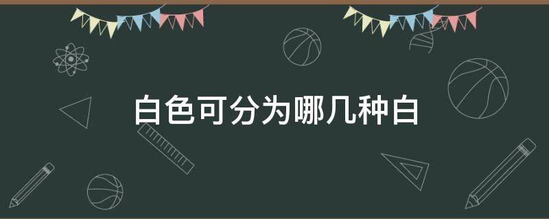 白色可分为哪几种白 白色分为几种分别是什么