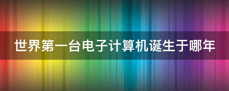 世界第一台电子计算机诞生于哪年 世界第一台电子计算机出现在哪一年