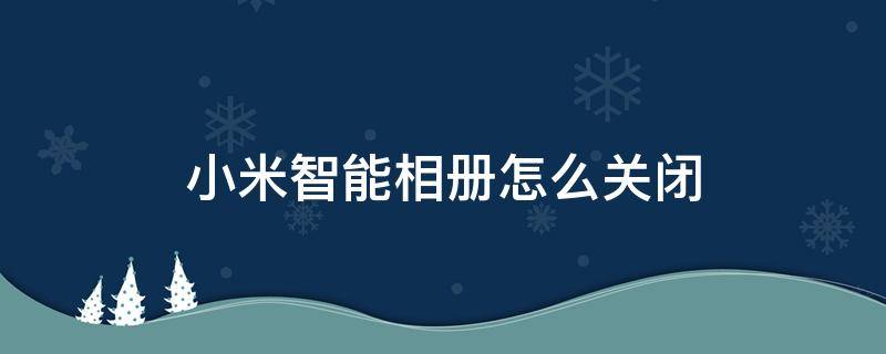 小米智能相册怎么关闭 小米智能相册怎么关闭小米8青春版