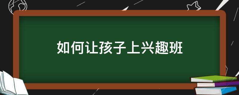 如何让孩子上兴趣班（要不要让孩子上兴趣班）