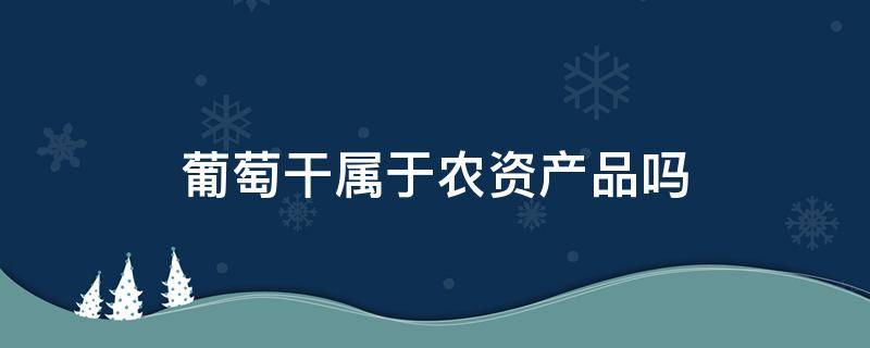 葡萄干属于农资产品吗 袋装葡萄干是初级农产品吗