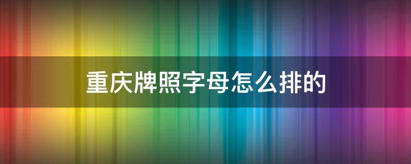 重庆牌照字母怎么排的 重庆车牌开头字母划分