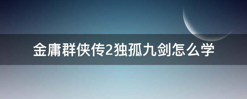 金庸群侠传2独孤九剑怎么学 金庸群侠传5学了独孤九剑能进逍遥