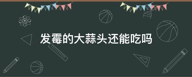 发霉的大蒜头还能吃吗（大蒜头部发霉还能吃吗）