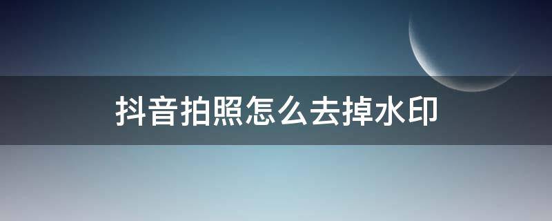 抖音拍照怎么去掉水印（抖音拍照怎么去掉水印手机怎么设置）