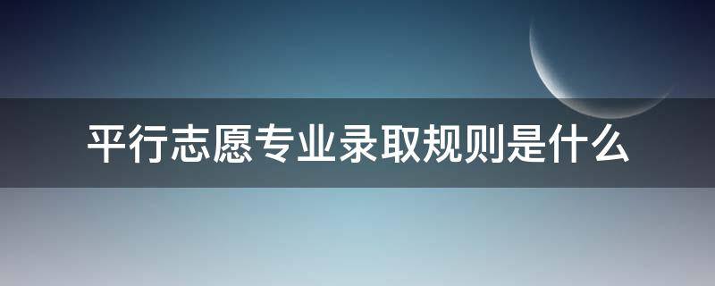 平行志愿专业录取规则是什么 平行志愿专业录取顺序是怎样的