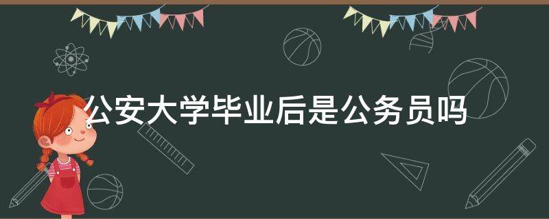 公安大学毕业后是公务员吗 公安大学毕业以后是公务员吗