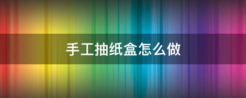 手工抽纸盒怎么做 手工抽纸盒怎么做?